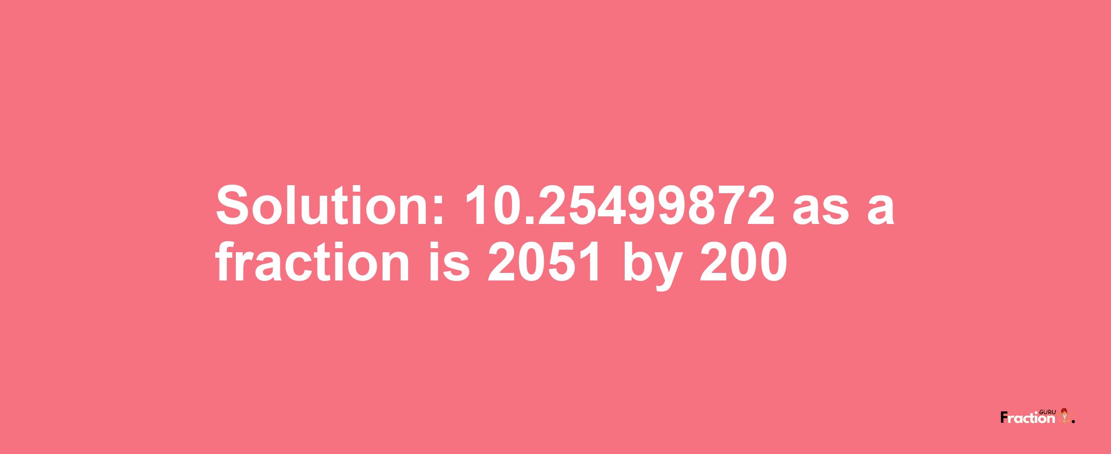 Solution:10.25499872 as a fraction is 2051/200